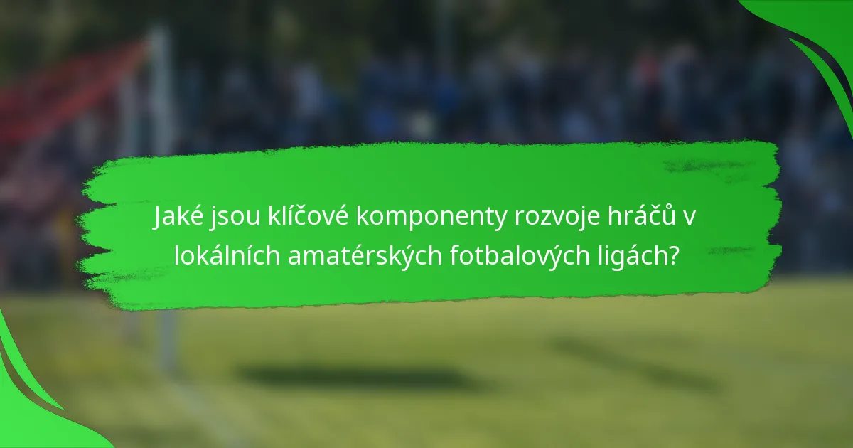 Jaké jsou klíčové komponenty rozvoje hráčů v lokálních amatérských fotbalových ligách?